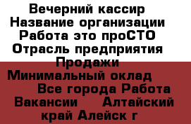 Вечерний кассир › Название организации ­ Работа-это проСТО › Отрасль предприятия ­ Продажи › Минимальный оклад ­ 21 000 - Все города Работа » Вакансии   . Алтайский край,Алейск г.